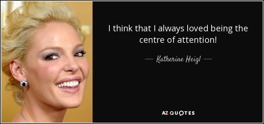 I think that I always loved being the centre of attention! - Katherine Heigl