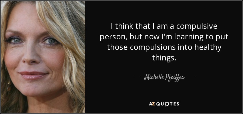 I think that I am a compulsive person, but now I'm learning to put those compulsions into healthy things. - Michelle Pfeiffer