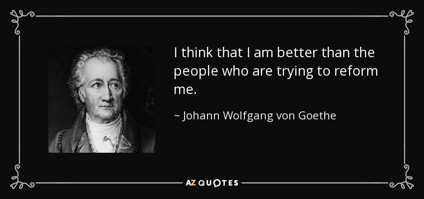 I think that I am better than the people who are trying to reform me. - Johann Wolfgang von Goethe