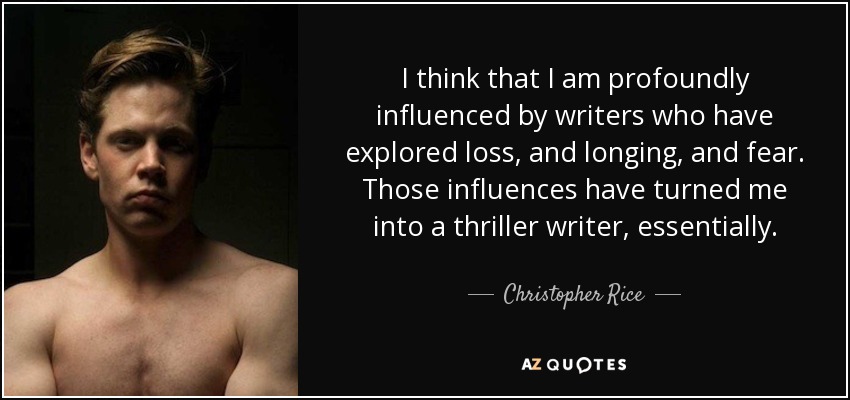 I think that I am profoundly influenced by writers who have explored loss, and longing, and fear. Those influences have turned me into a thriller writer, essentially. - Christopher Rice