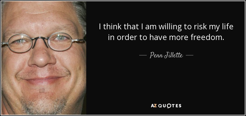 I think that I am willing to risk my life in order to have more freedom. - Penn Jillette