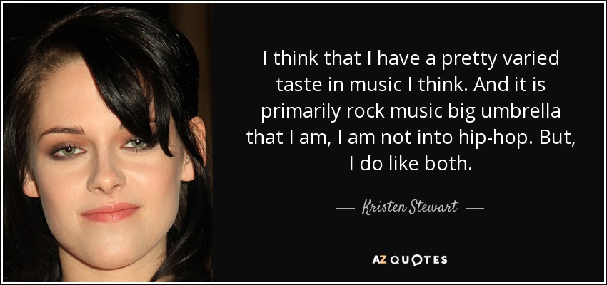I think that I have a pretty varied taste in music I think. And it is primarily rock music big umbrella that I am, I am not into hip-hop. But, I do like both. - Kristen Stewart