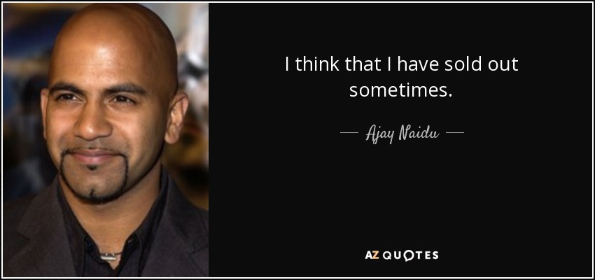 I think that I have sold out sometimes. - Ajay Naidu