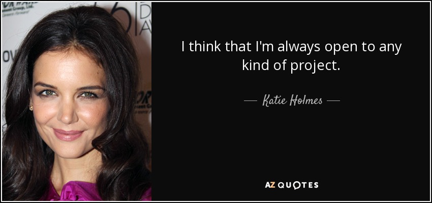 I think that I'm always open to any kind of project. - Katie Holmes