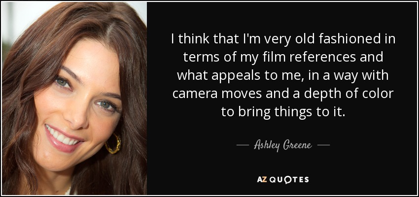 I think that I'm very old fashioned in terms of my film references and what appeals to me, in a way with camera moves and a depth of color to bring things to it. - Ashley Greene