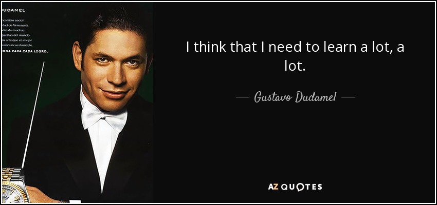 I think that I need to learn a lot, a lot. - Gustavo Dudamel