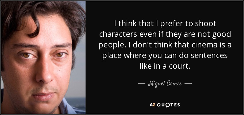 I think that I prefer to shoot characters even if they are not good people. I don't think that cinema is a place where you can do sentences like in a court. - Miguel Gomes