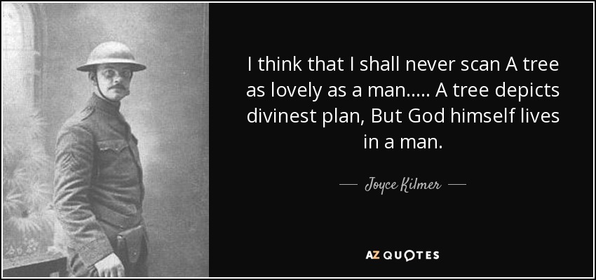 I think that I shall never scan A tree as lovely as a man. . . . . A tree depicts divinest plan, But God himself lives in a man. - Joyce Kilmer