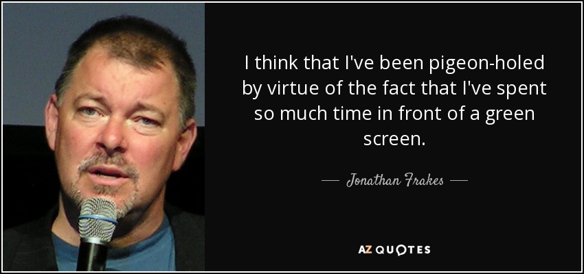 I think that I've been pigeon-holed by virtue of the fact that I've spent so much time in front of a green screen. - Jonathan Frakes