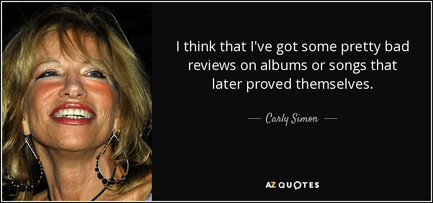 I think that I've got some pretty bad reviews on albums or songs that later proved themselves. - Carly Simon