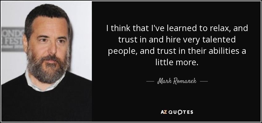 I think that I've learned to relax, and trust in and hire very talented people, and trust in their abilities a little more. - Mark Romanek