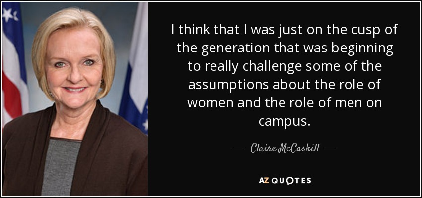 I think that I was just on the cusp of the generation that was beginning to really challenge some of the assumptions about the role of women and the role of men on campus. - Claire McCaskill