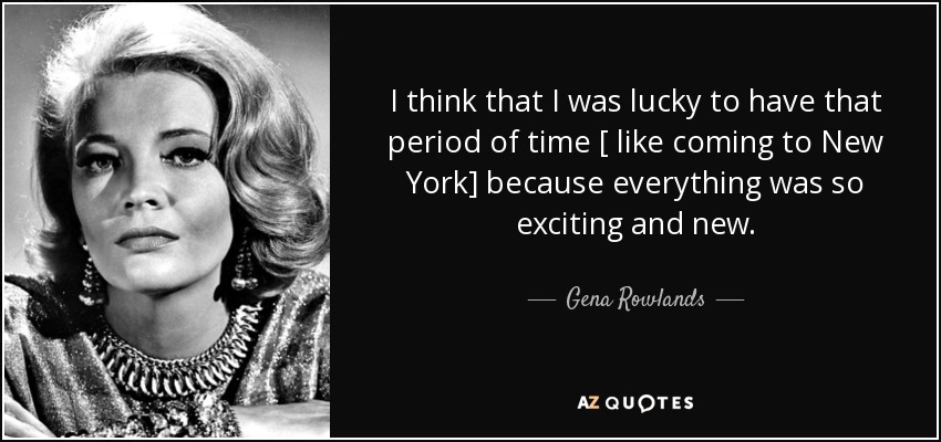 I think that I was lucky to have that period of time [ like coming to New York] because everything was so exciting and new. - Gena Rowlands
