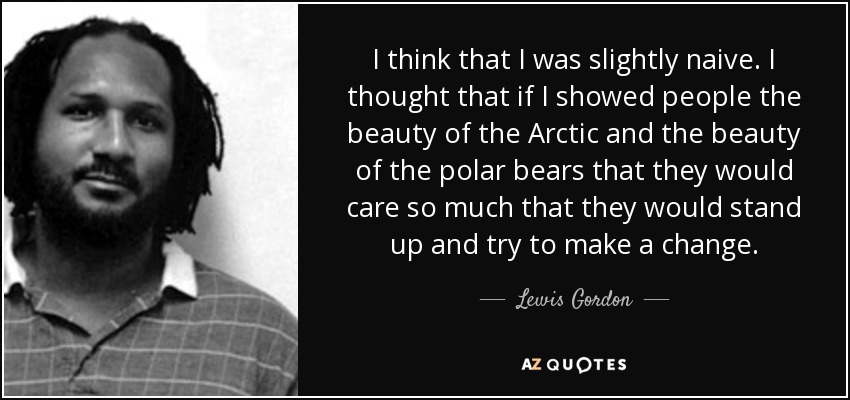 I think that I was slightly naive. I thought that if I showed people the beauty of the Arctic and the beauty of the polar bears that they would care so much that they would stand up and try to make a change. - Lewis Gordon