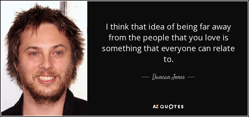 I think that idea of being far away from the people that you love is something that everyone can relate to. - Duncan Jones