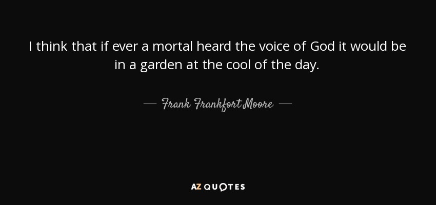 I think that if ever a mortal heard the voice of God it would be in a garden at the cool of the day. - Frank Frankfort Moore