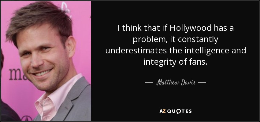 I think that if Hollywood has a problem, it constantly underestimates the intelligence and integrity of fans. - Matthew Davis