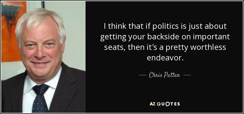 I think that if politics is just about getting your backside on important seats, then it's a pretty worthless endeavor. - Chris Patten