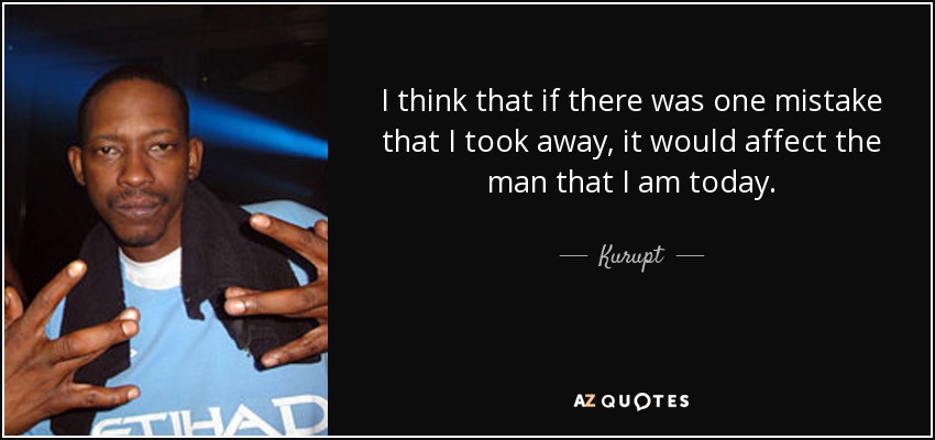 I think that if there was one mistake that I took away, it would affect the man that I am today. - Kurupt
