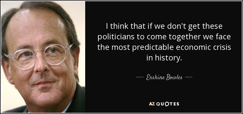 I think that if we don't get these politicians to come together we face the most predictable economic crisis in history. - Erskine Bowles