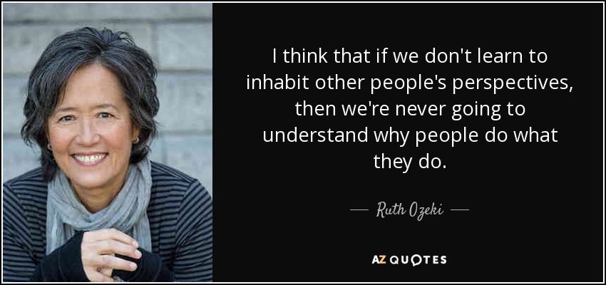 I think that if we don't learn to inhabit other people's perspectives, then we're never going to understand why people do what they do. - Ruth Ozeki
