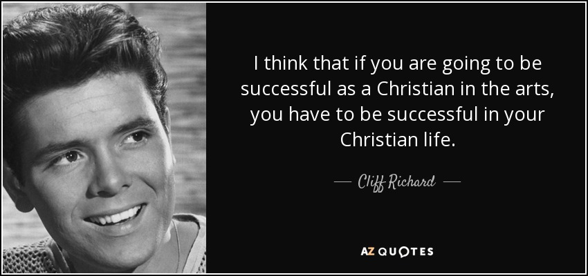 I think that if you are going to be successful as a Christian in the arts, you have to be successful in your Christian life. - Cliff Richard