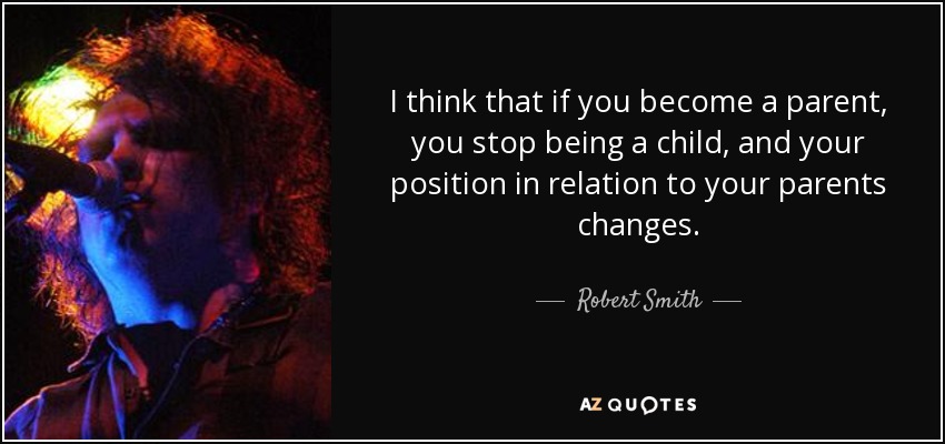 I think that if you become a parent, you stop being a child, and your position in relation to your parents changes. - Robert Smith