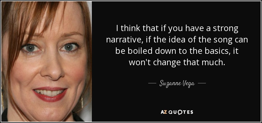 I think that if you have a strong narrative, if the idea of the song can be boiled down to the basics, it won't change that much. - Suzanne Vega