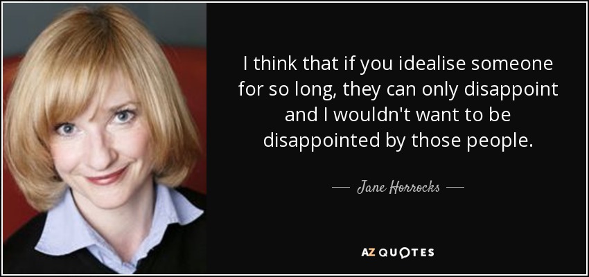 I think that if you idealise someone for so long, they can only disappoint and I wouldn't want to be disappointed by those people. - Jane Horrocks