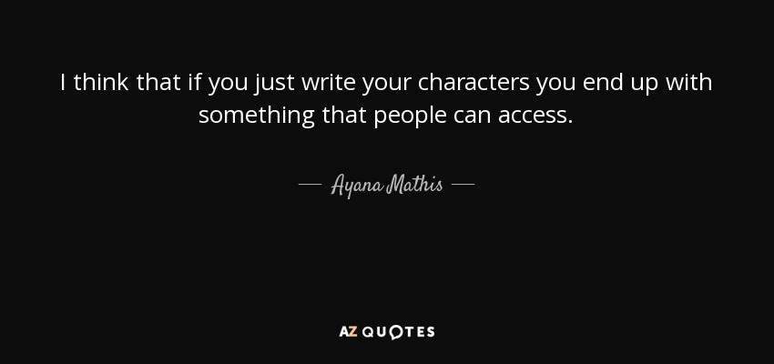 I think that if you just write your characters you end up with something that people can access. - Ayana Mathis
