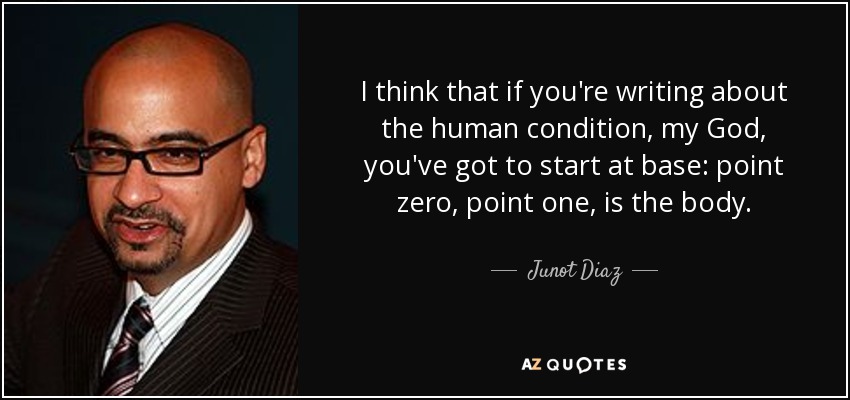I think that if you're writing about the human condition, my God, you've got to start at base: point zero, point one, is the body. - Junot Diaz