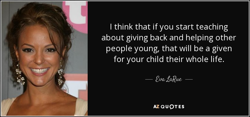 I think that if you start teaching about giving back and helping other people young, that will be a given for your child their whole life. - Eva LaRue