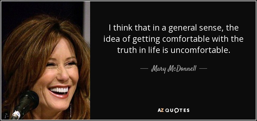 I think that in a general sense, the idea of getting comfortable with the truth in life is uncomfortable. - Mary McDonnell