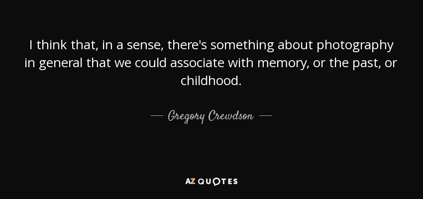 I think that, in a sense, there's something about photography in general that we could associate with memory, or the past, or childhood. - Gregory Crewdson