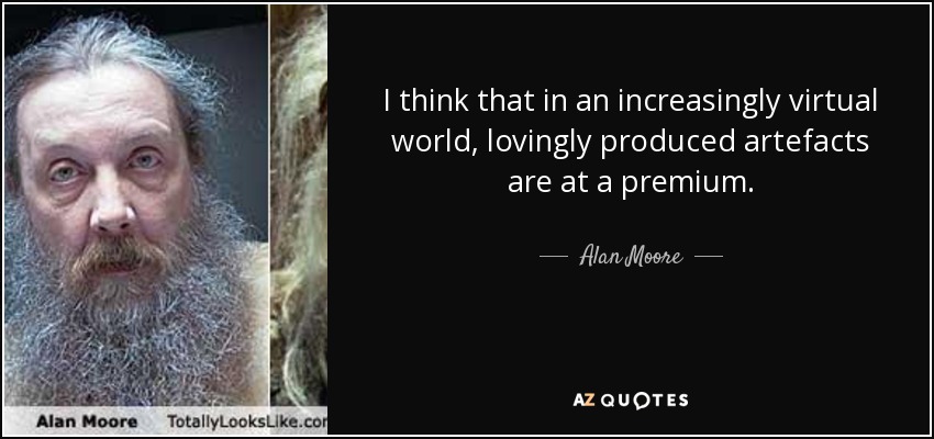 I think that in an increasingly virtual world, lovingly produced artefacts are at a premium. - Alan Moore