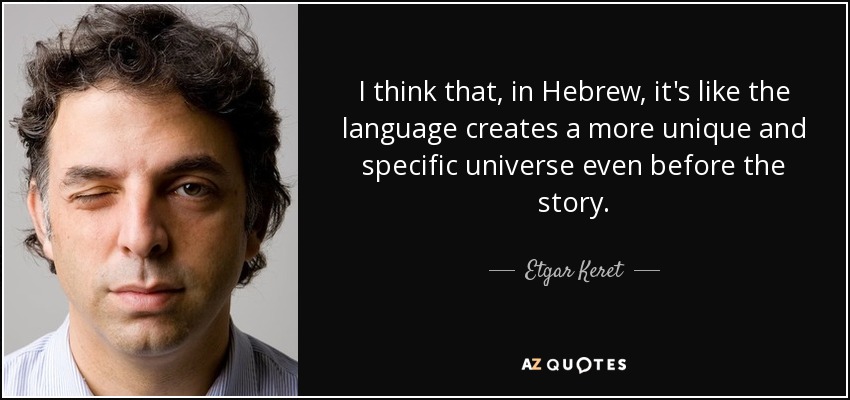 I think that, in Hebrew, it's like the language creates a more unique and specific universe even before the story. - Etgar Keret