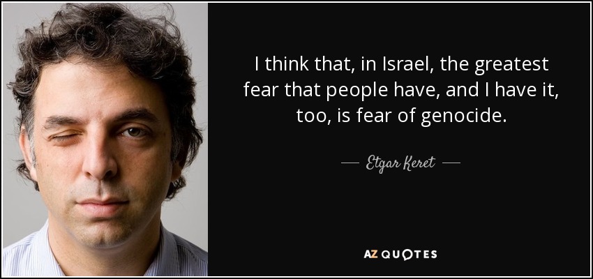 I think that, in Israel, the greatest fear that people have, and I have it, too, is fear of genocide. - Etgar Keret