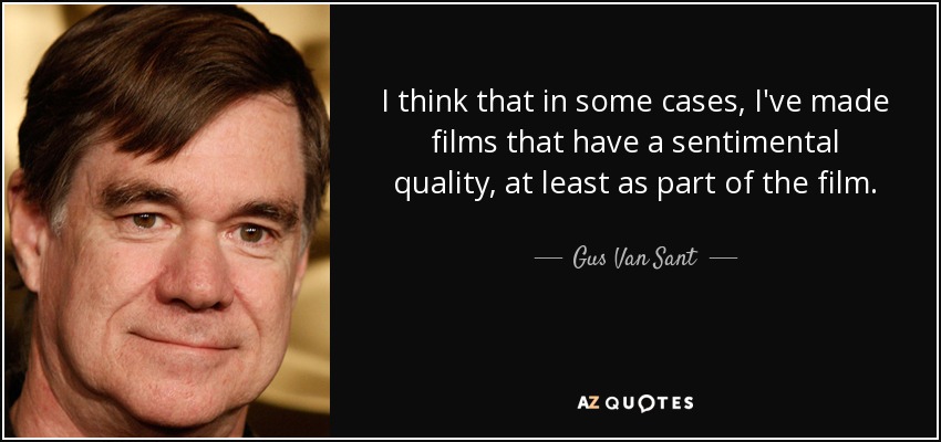 I think that in some cases, I've made films that have a sentimental quality, at least as part of the film. - Gus Van Sant