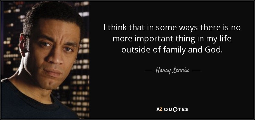 I think that in some ways there is no more important thing in my life outside of family and God. - Harry Lennix
