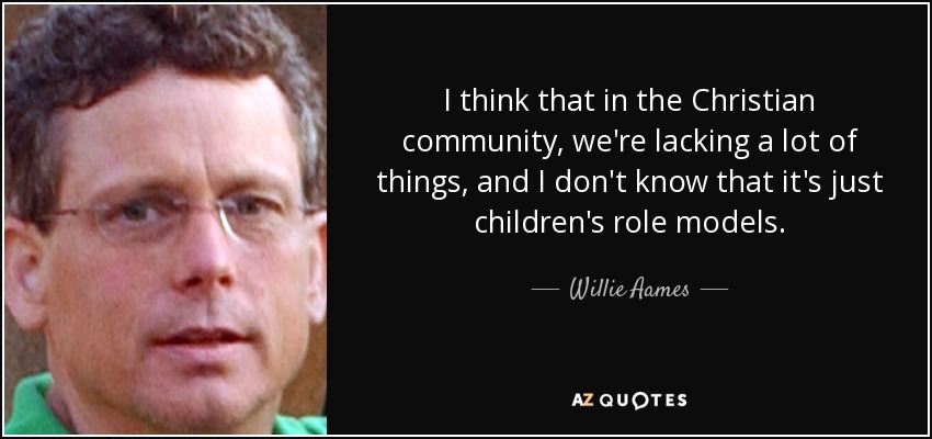 I think that in the Christian community, we're lacking a lot of things, and I don't know that it's just children's role models. - Willie Aames