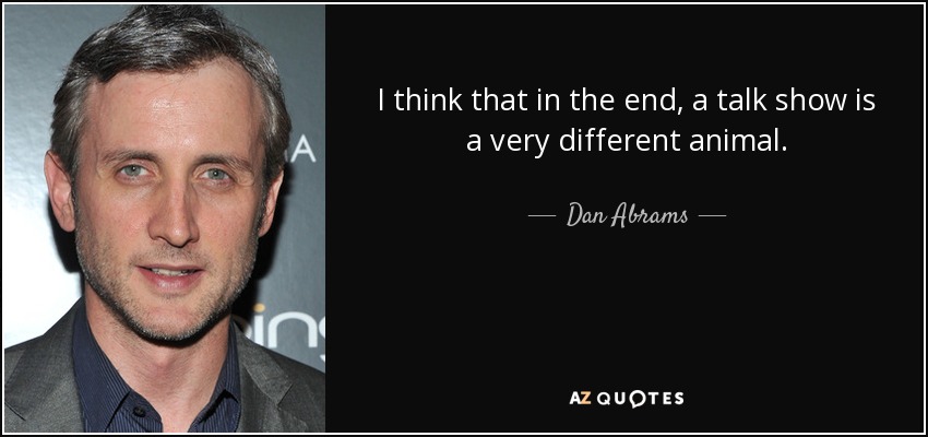 I think that in the end, a talk show is a very different animal. - Dan Abrams