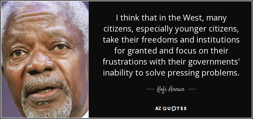 I think that in the West, many citizens, especially younger citizens, take their freedoms and institutions for granted and focus on their frustrations with their governments' inability to solve pressing problems. - Kofi Annan