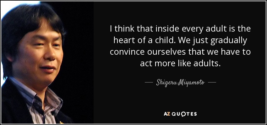 I think that inside every adult is the heart of a child. We just gradually convince ourselves that we have to act more like adults. - Shigeru Miyamoto