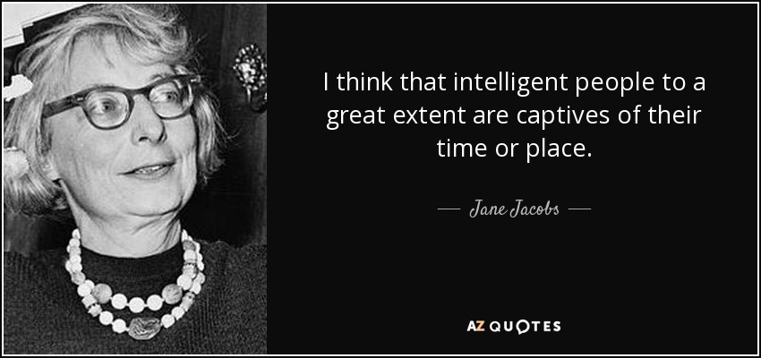 I think that intelligent people to a great extent are captives of their time or place. - Jane Jacobs