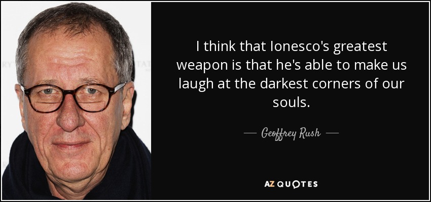 I think that Ionesco's greatest weapon is that he's able to make us laugh at the darkest corners of our souls. - Geoffrey Rush