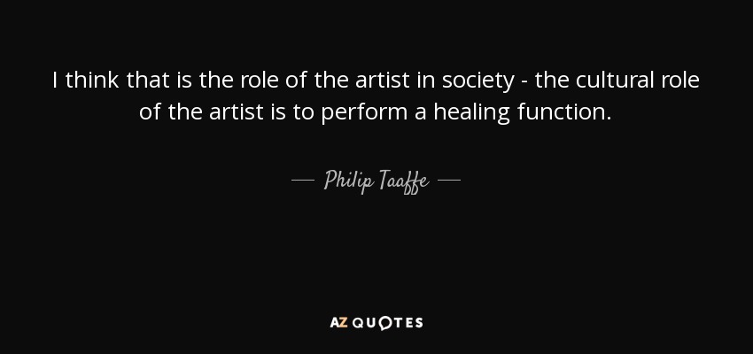 I think that is the role of the artist in society - the cultural role of the artist is to perform a healing function. - Philip Taaffe
