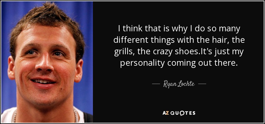 I think that is why I do so many different things with the hair, the grills, the crazy shoes.It's just my personality coming out there. - Ryan Lochte