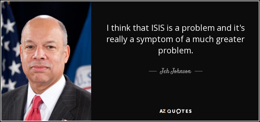 I think that ISIS is a problem and it's really a symptom of a much greater problem. - Jeh Johnson