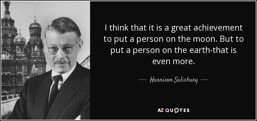 I think that it is a great achievement to put a person on the moon. But to put a person on the earth-that is even more. - Harrison Salisbury