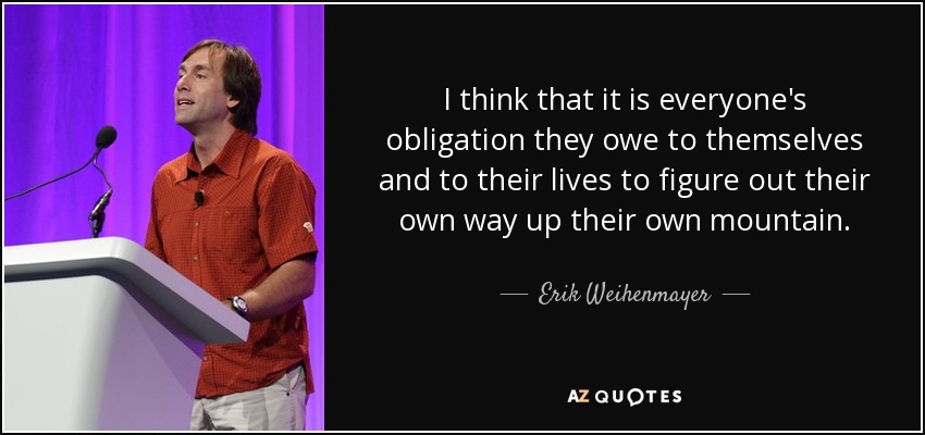 I think that it is everyone's obligation they owe to themselves and to their lives to figure out their own way up their own mountain. - Erik Weihenmayer